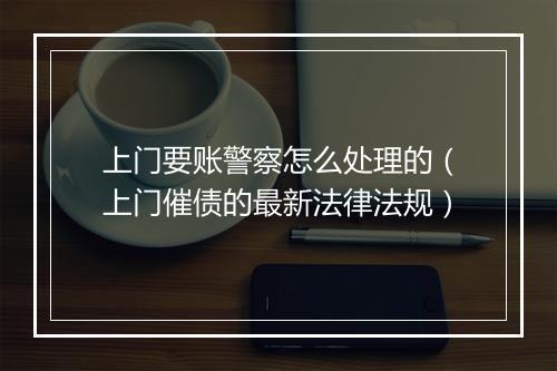 上门要账警察怎么处理的（上门催债的最新法律法规）
