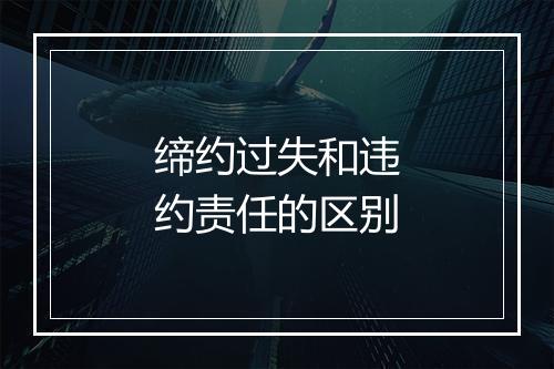 缔约过失和违约责任的区别