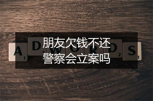 朋友欠钱不还警察会立案吗