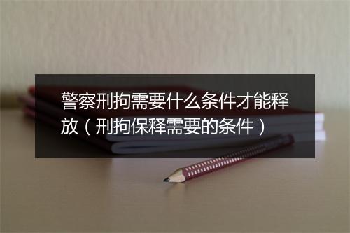 警察刑拘需要什么条件才能释放（刑拘保释需要的条件）