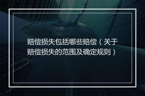 赔偿损失包括哪些赔偿（关于赔偿损失的范围及确定规则）