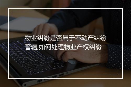 物业纠纷是否属于不动产纠纷管辖,如何处理物业产权纠纷