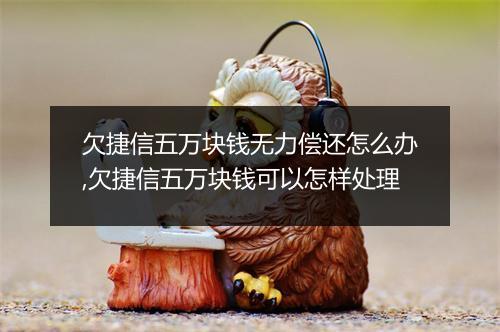 欠捷信五万块钱无力偿还怎么办,欠捷信五万块钱可以怎样处理