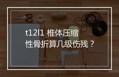 t12l1 椎体压缩性骨折算几级伤残？