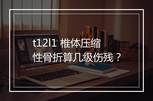 t12l1 椎体压缩性骨折算几级伤残？