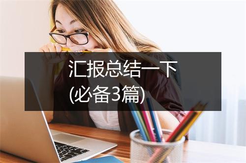 汇报总结一下(必备3篇)