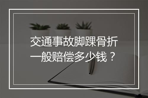 交通事故脚踝骨折一般赔偿多少钱？