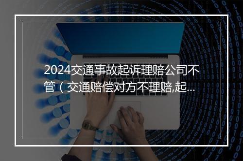 2024交通事故起诉理赔公司不管（交通赔偿对方不理赔,起诉能要来钱吗）