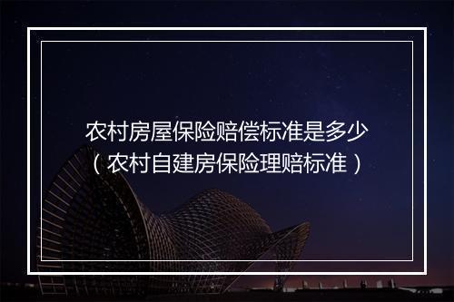 农村房屋保险赔偿标准是多少（农村自建房保险理赔标准）