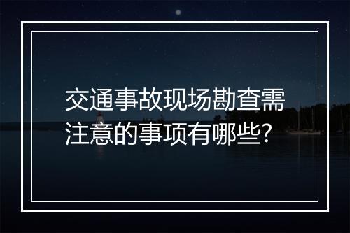 交通事故现场勘查需注意的事项有哪些?