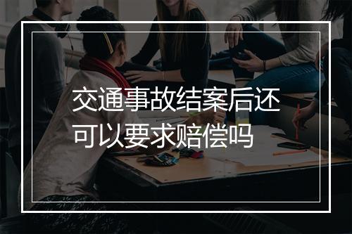 交通事故结案后还可以要求赔偿吗