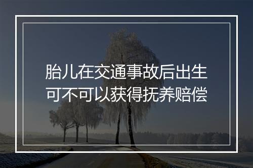 胎儿在交通事故后出生可不可以获得抚养赔偿