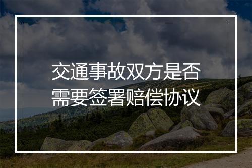 交通事故双方是否需要签署赔偿协议