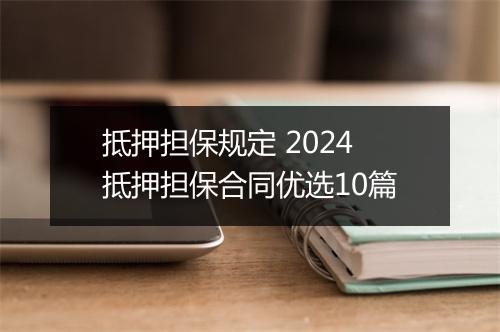 抵押担保规定 2024抵押担保合同优选10篇