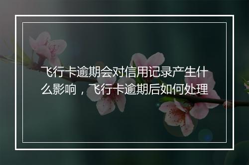 飞行卡逾期会对信用记录产生什么影响，飞行卡逾期后如何处理