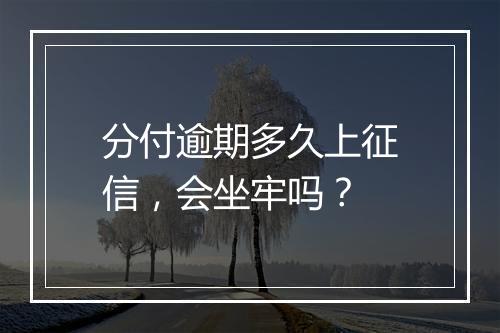 分付逾期多久上征信，会坐牢吗？