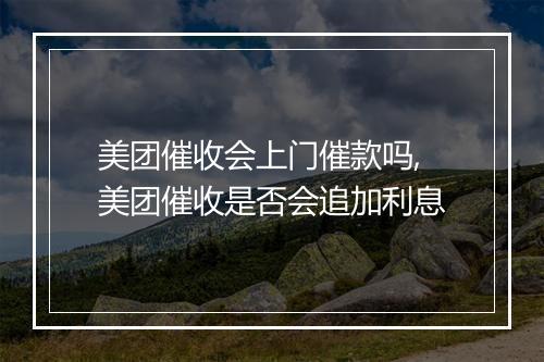 美团催收会上门催款吗,美团催收是否会追加利息