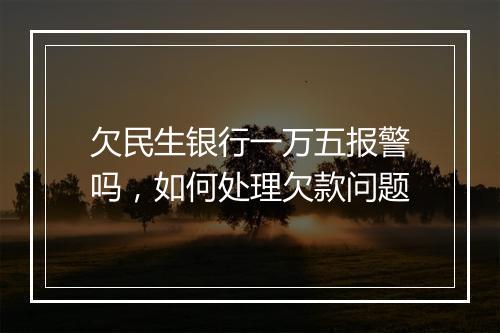 欠民生银行一万五报警吗，如何处理欠款问题