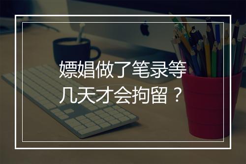 嫖娼做了笔录等几天才会拘留？
