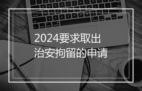 2024要求取出治安拘留的申请