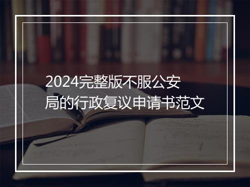 2024完整版不服公安局的行政复议申请书范文