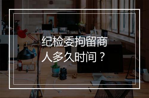 纪检委拘留商人多久时间？