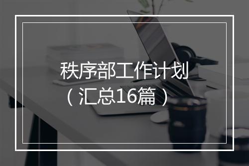 秩序部工作计划（汇总16篇）