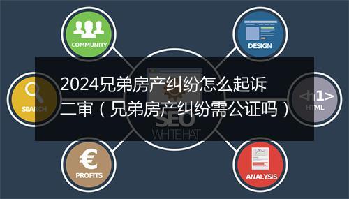 2024兄弟房产纠纷怎么起诉二审（兄弟房产纠纷需公证吗）