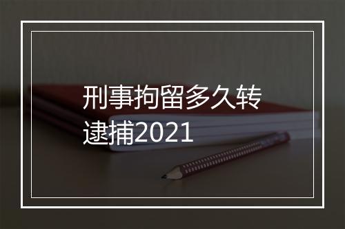 刑事拘留多久转逮捕2021