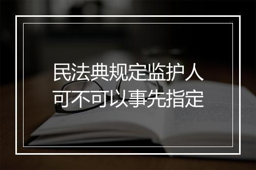 民法典规定监护人可不可以事先指定