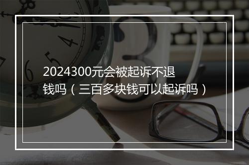 2024300元会被起诉不退钱吗（三百多块钱可以起诉吗）