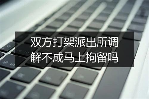 双方打架派出所调解不成马上拘留吗