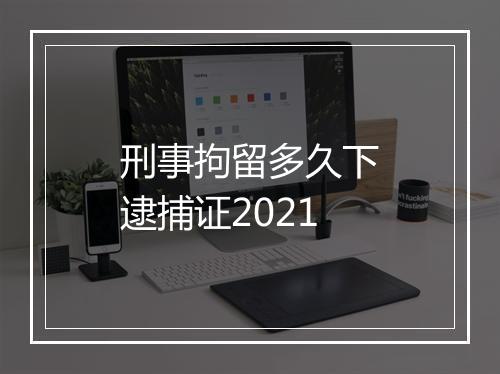 刑事拘留多久下逮捕证2021