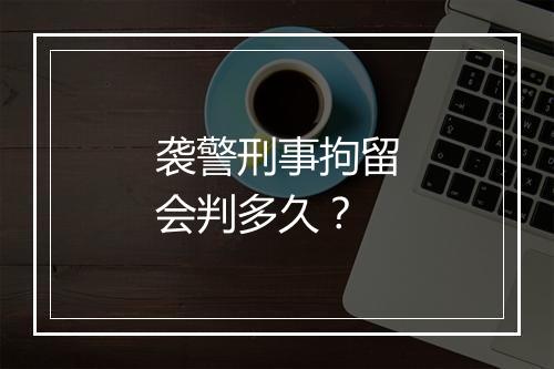 袭警刑事拘留会判多久？