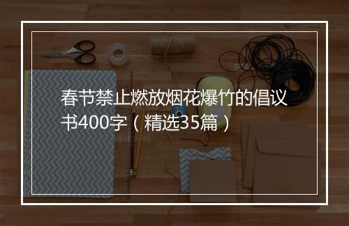 春节禁止燃放烟花爆竹的倡议书400字（精选35篇）
