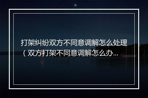 打架纠纷双方不同意调解怎么处理（双方打架不同意调解怎么办）