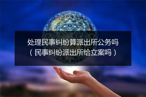 处理民事纠纷算派出所公务吗（民事纠纷派出所给立案吗）
