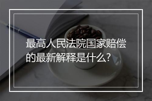 最高人民法院国家赔偿的最新解释是什么?
