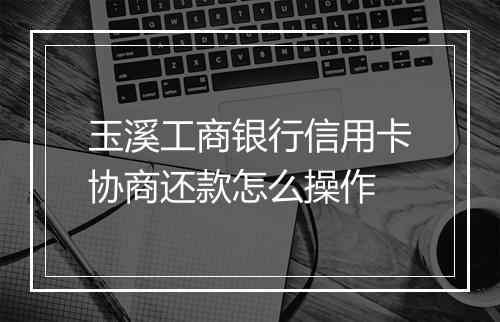 玉溪工商银行信用卡协商还款怎么操作