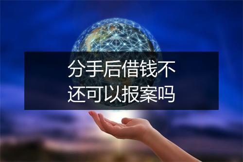 分手后借钱不还可以报案吗