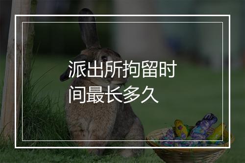 派出所拘留时间最长多久