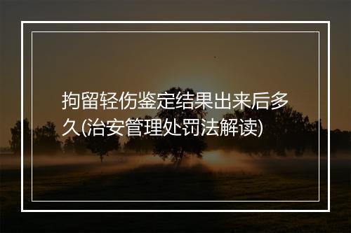 拘留轻伤鉴定结果出来后多久(治安管理处罚法解读)