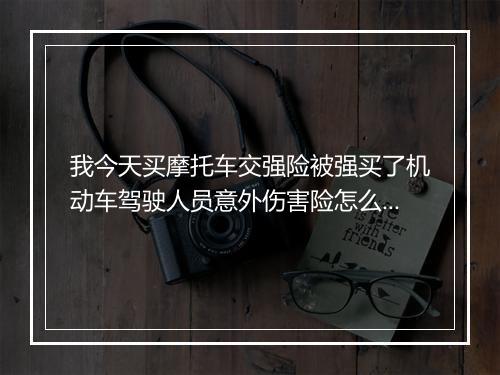 我今天买摩托车交强险被强买了机动车驾驶人员意外伤害险怎么办？