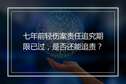 七年前轻伤案责任追究期限已过，是否还能追责？