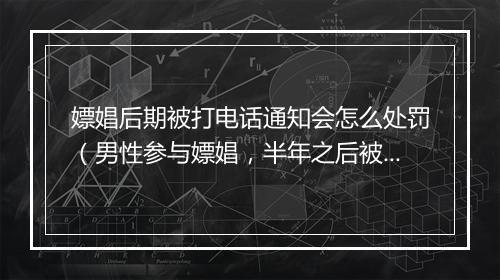 嫖娼后期被打电话通知会怎么处罚（男性参与嫖娼，半年之后被发现，可以不拘留）