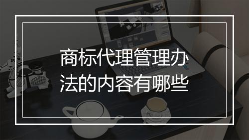商标代理管理办法的内容有哪些