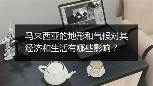 马来西亚的地形和气候对其经济和生活有哪些影响？