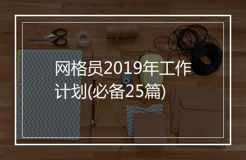 网格员2019年工作计划(必备25篇)