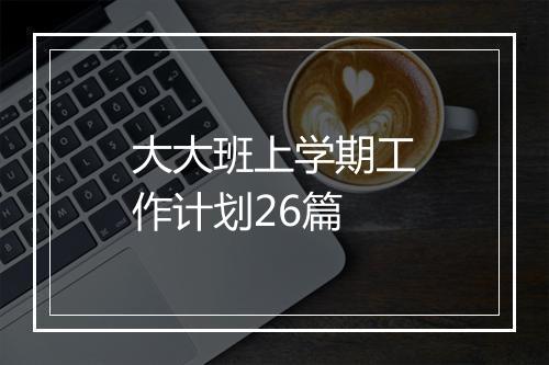 大大班上学期工作计划26篇