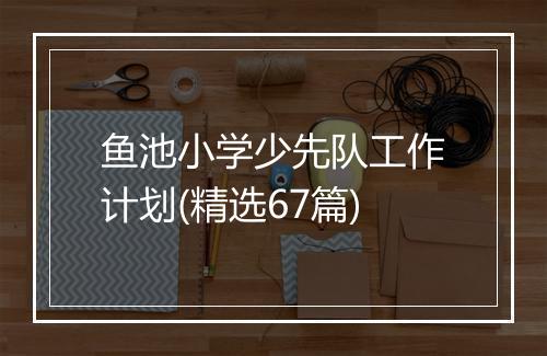 鱼池小学少先队工作计划(精选67篇)